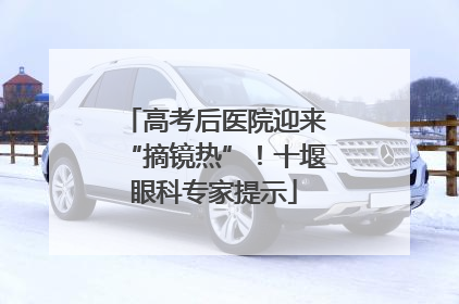 高考后医院迎来“摘镜热”！十堰眼科专家提示