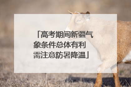 高考期间新疆气象条件总体有利 需注意防暑降温