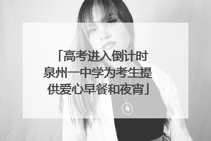 高考进入倒计时 泉州一中学为考生提供爱心早餐和夜宵