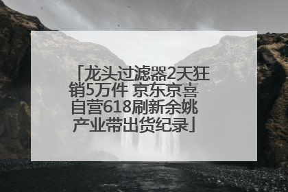 龙头过滤器2天狂销5万件 京东京喜自营618刷新余姚产业带出货纪录
