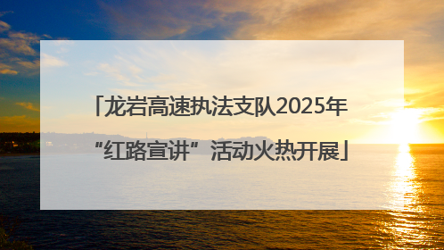 龙岩高速执法支队2025年“红路宣讲”活动火热开展