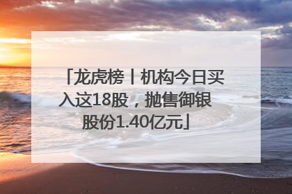 龙虎榜丨机构今日买入这18股，抛售御银股份1.40亿元