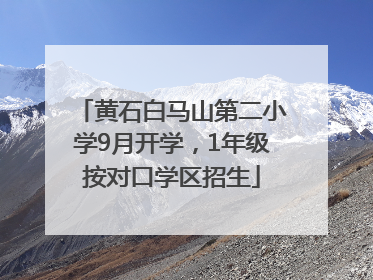 黄石白马山第二小学9月开学，1年级按对口学区招生