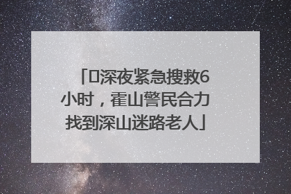 ﻿深夜紧急搜救6小时，霍山警民合力找到深山迷路老人