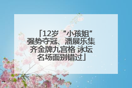 12岁“小孩姐”强势夺冠、潘展乐集齐金牌九宫格 泳坛名场面别错过