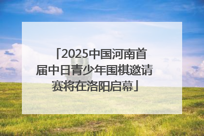 2025中国河南首届中日青少年围棋邀请赛将在洛阳启幕