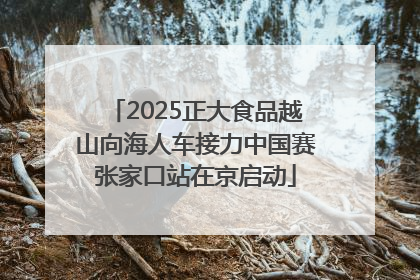 2025正大食品越山向海人车接力中国赛张家口站在京启动