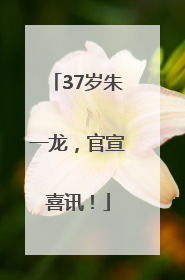 37岁朱一龙,官宣喜讯!