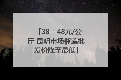 38—48元/公斤 昆明市场榴莲批发价降至最低