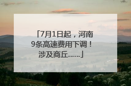 7月1日起，河南9条高速费用下调！涉及商丘……