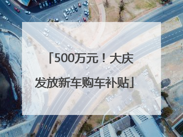 500万元！大庆发放新车购车补贴