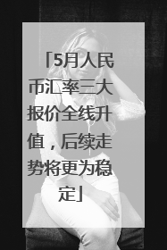 5月人民币汇率三大报价全线升值，后续走势将更为稳定