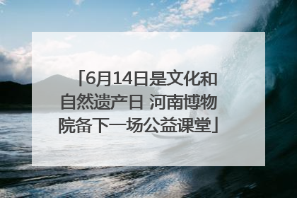 6月14日是文化和自然遗产日 河南博物院备下一场公益课堂