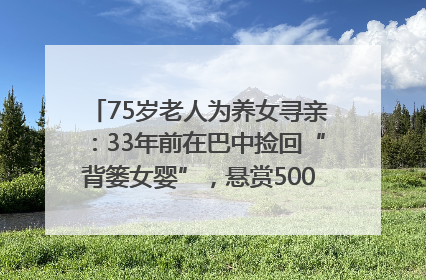 75岁老人为养女寻亲：33年前在巴中捡回“背篓女婴”，悬赏5000元征线索｜红星寻人