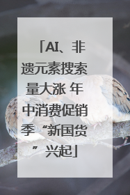 AI、非遗元素搜索量大涨 年中消费促销季“新国货”兴起