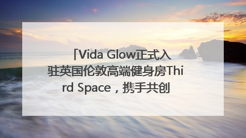 Vida Glow正式入驻英国伦敦高端健身房Third Space，携手共创高品质健康美丽生活哲学